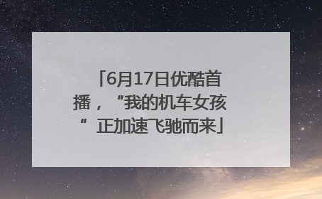 6月17日优酷首播，“我的机车女孩”正加速飞驰而来